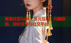 海角社区hja8：多元互动、兴趣群组、知识分享与社交平台