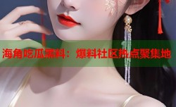 海角吃瓜黑料：爆料社区热点聚集地