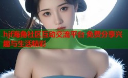 hjf海角社区互动交流平台 免费分享兴趣与生活精彩