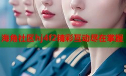 海角社区hj4f2精彩互动尽在掌握