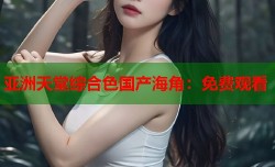亚洲天堂综合色国产海角：免费观看
