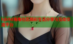 hjb9d海角社区精彩生活分享与互动交流平台