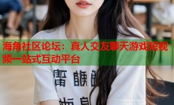海角社区论坛：真人交友聊天游戏短视频一站式互动平台