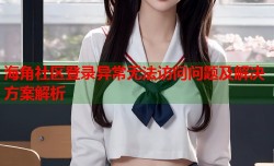 海角社区登录异常无法访问问题及解决方案解析