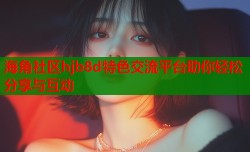 海角社区hjb8d特色交流平台助你轻松分享与互动
