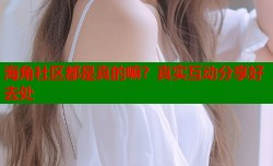 海角社区都是真的嘛？真实互动分享好去处
