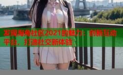 发现海角社区2021的魅力：创新互动平台，打造社交新体验