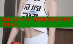 海角社区hjf34：您的社交互动与资源共享平台