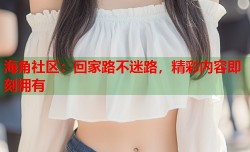 海角社区：回家路不迷路，精彩内容即刻拥有
