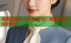 海角社区ID-1220.7126，视觉冲击力MV平台