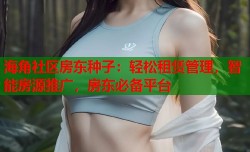 海角社区房东种子：轻松租赁管理，智能房源推广，房东必备平台