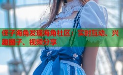 侄子海角发现海角社区：实时互动、兴趣圈子、视频分享