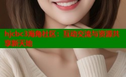 hjcbc3海角社区：互动交流与资源共享新天地