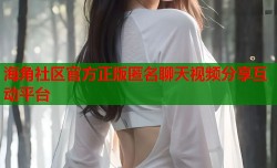 海角社区官方正版匿名聊天视频分享互动平台