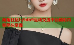 海角社区hj9db9互动交流平台精彩内容尽在掌握