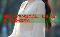 海角论坛2024登录入口：社交、游戏、情感分享平台