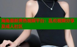 海角最新黄色视频平台：乱伦视频分享及成人社区
