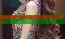 海角视频社区免费视频畅享高清互动体验