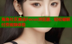 海角社区首选Focus浏览器，轻松破解付费视频体验