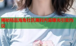 揭秘精品海角社区黑料内幕曝光引发热议