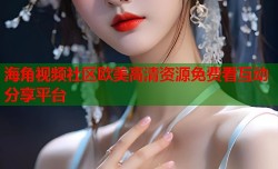 海角视频社区欧美高清资源免费看互动分享平台