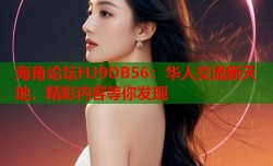 海角论坛HJ9DB56：华人交流新天地，精彩内容等你发现