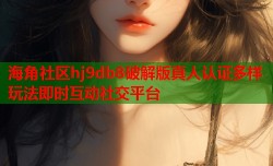 海角社区hj9db8破解版真人认证多样玩法即时互动社交平台