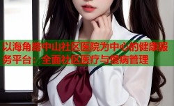 以海角路中山社区医院为中心的健康服务平台：全面社区医疗与慢病管理