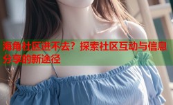 海角社区进不去？探索社区互动与信息分享的新途径