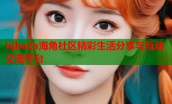 hjba2a海角社区精彩生活分享与互动交流平台