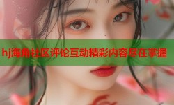 hj海角社区评论互动精彩内容尽在掌握