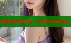 海角社区热帖汇聚，互动分享尽在掌握
