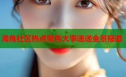 海角社区热点聚焦大事速递全景报道