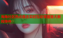 海角社区热点直击实时互动掌握重大新闻事件