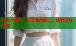 hj4cb海角：发现海角魅力，体验多样功能