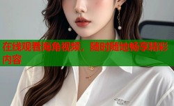 在线观看海角视频，随时随地畅享精彩内容