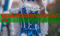 野花海角社区风情探秘与生态文化融合之旅
