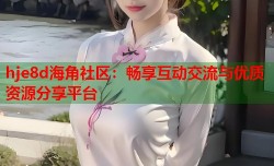 hje8d海角社区：畅享互动交流与优质资源分享平台