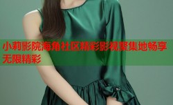 小莉影院海角社区精彩影视聚集地畅享无限精彩