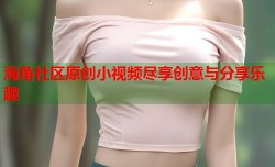 海角社区原创小视频尽享创意与分享乐趣