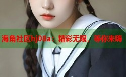 海角社区hj08a：精彩无限，等你来嗨