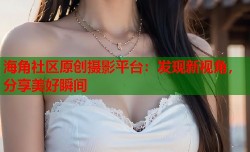 海角社区原创摄影平台：发现新视角，分享美好瞬间