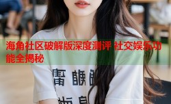 海角社区破解版深度测评 社交娱乐功能全揭秘