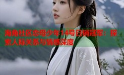 海角社区恋母少年14号日销冠军：探索人际关系与情感深度