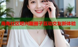 海角社区吧兴趣圈子互动交友新体验