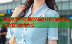 久精品国产亚洲AV海角社区精彩生活与文化交流新天地