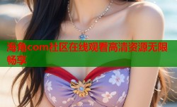 海角com社区在线观看高清资源无限畅享