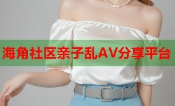 海角社区亲子乱AV分享平台