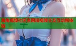 海角视频社区官网短视频交友互动新体验