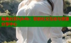 海角社区hjb4b：您的社交互动与资源分享中心